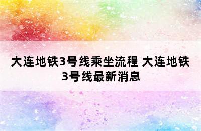 大连地铁3号线乘坐流程 大连地铁3号线最新消息